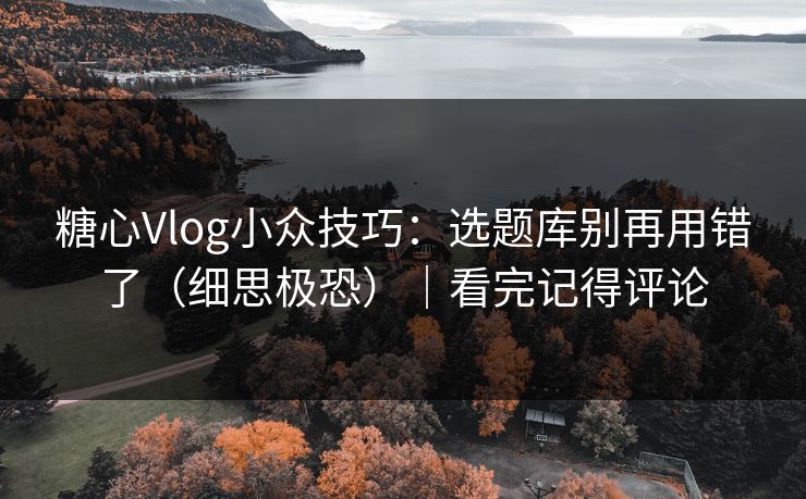 糖心Vlog小众技巧：选题库别再用错了（细思极恐）｜看完记得评论