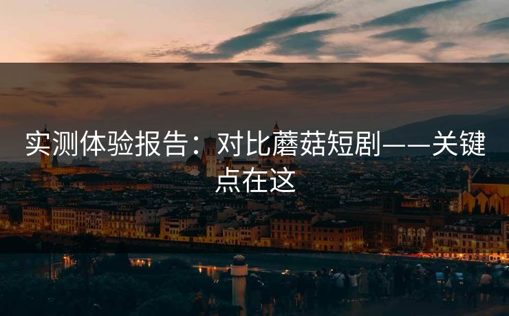 实测体验报告：对比蘑菇短剧——关键点在这