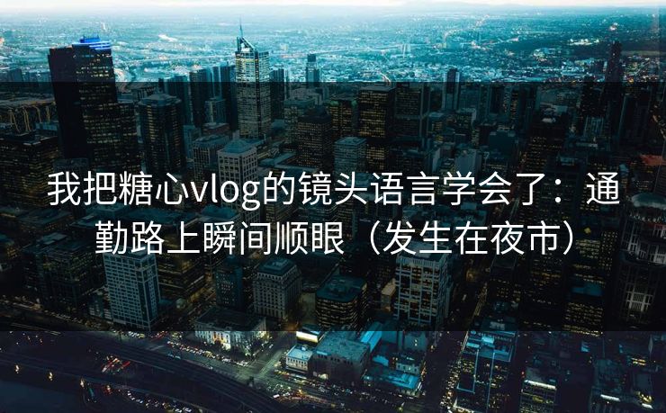 我把糖心vlog的镜头语言学会了：通勤路上瞬间顺眼（发生在夜市）