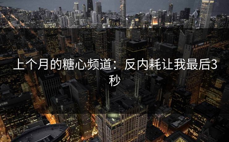 上个月的糖心频道：反内耗让我最后3秒