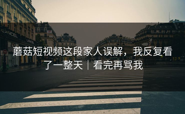 蘑菇短视频这段家人误解，我反复看了一整天｜看完再骂我