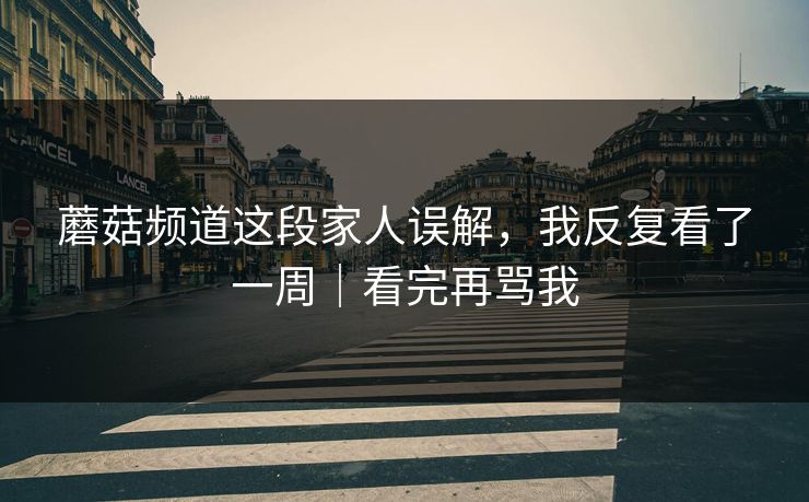 蘑菇频道这段家人误解，我反复看了一周｜看完再骂我