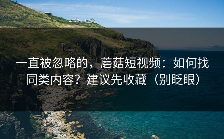 一直被忽略的，蘑菇短视频：如何找同类内容？建议先收藏（别眨眼）