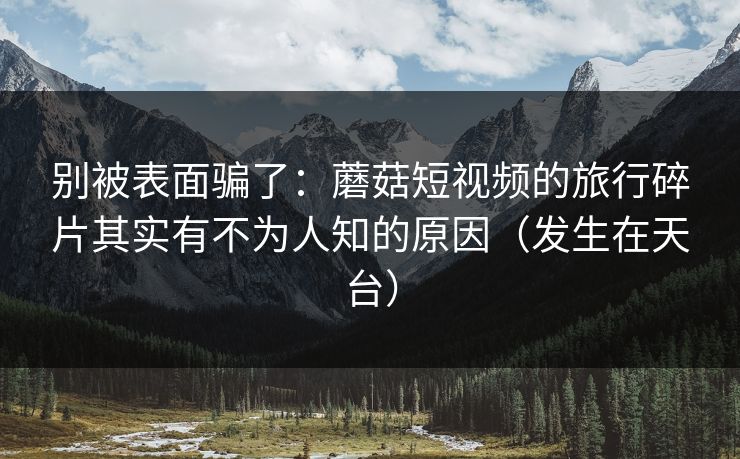 别被表面骗了：蘑菇短视频的旅行碎片其实有不为人知的原因（发生在天台）