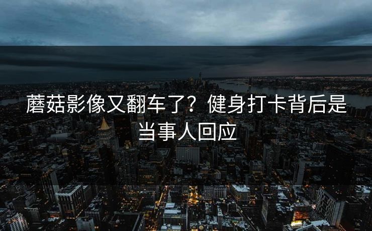 蘑菇影像又翻车了？健身打卡背后是当事人回应