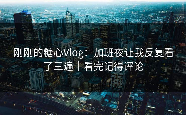 刚刚的糖心Vlog：加班夜让我反复看了三遍｜看完记得评论