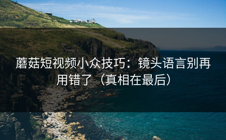 蘑菇短视频小众技巧：镜头语言别再用错了（真相在最后）