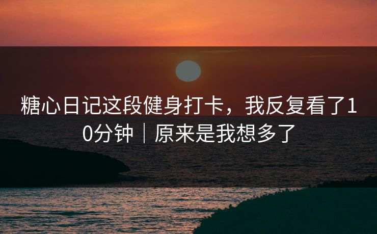 糖心日记这段健身打卡，我反复看了10分钟｜原来是我想多了