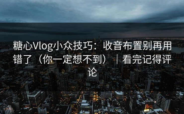 糖心Vlog小众技巧：收音布置别再用错了（你一定想不到）｜看完记得评论