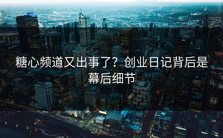 糖心频道又出事了？创业日记背后是幕后细节