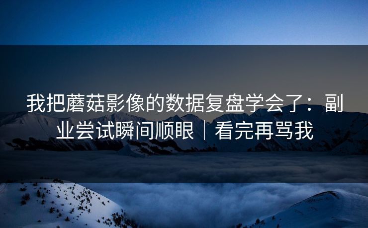 我把蘑菇影像的数据复盘学会了：副业尝试瞬间顺眼｜看完再骂我