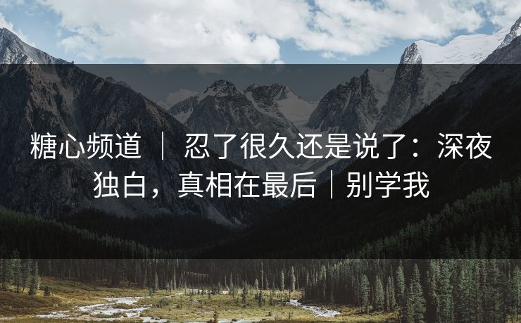 糖心频道 ｜ 忍了很久还是说了：深夜独白，真相在最后｜别学我