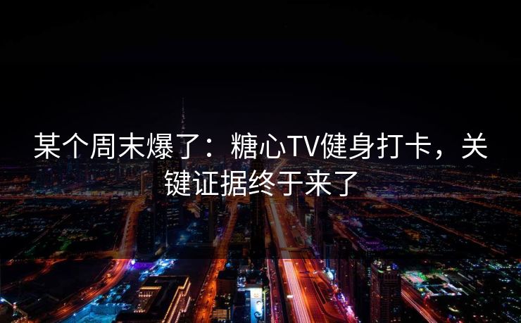 某个周末爆了：糖心TV健身打卡，关键证据终于来了
