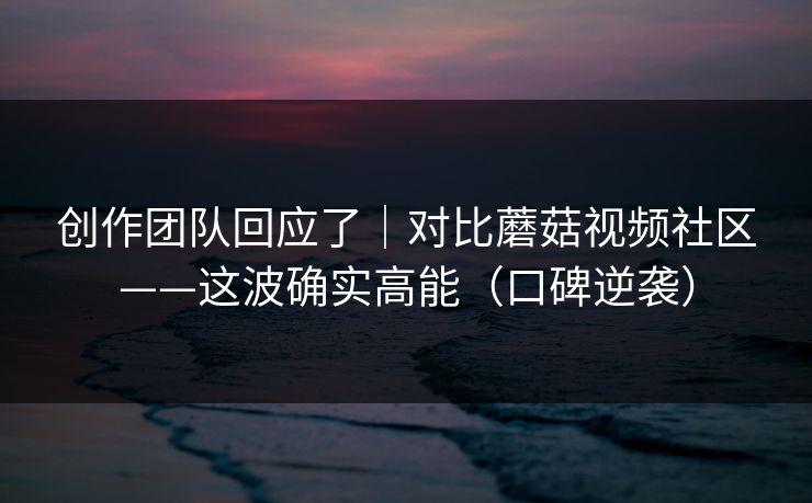 创作团队回应了｜对比蘑菇视频社区——这波确实高能（口碑逆袭）