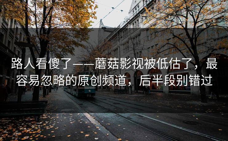 路人看傻了——蘑菇影视被低估了，最容易忽略的原创频道，后半段别错过
