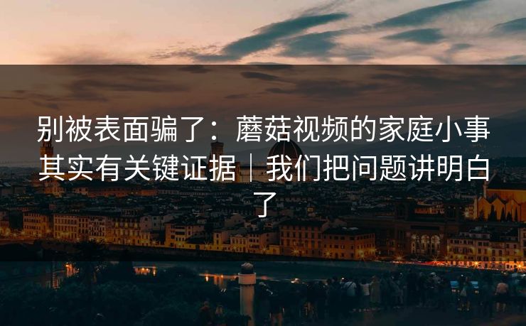 别被表面骗了：蘑菇视频的家庭小事其实有关键证据｜我们把问题讲明白了