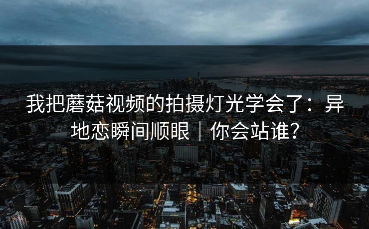 我把蘑菇视频的拍摄灯光学会了：异地恋瞬间顺眼｜你会站谁？