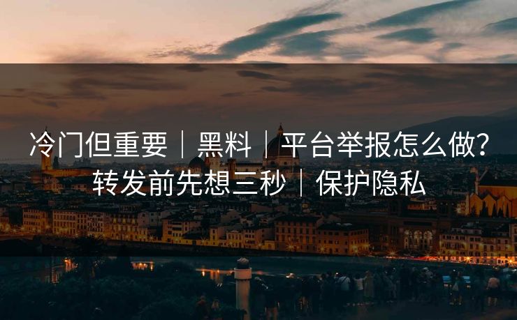 冷门但重要｜黑料｜平台举报怎么做？转发前先想三秒｜保护隐私