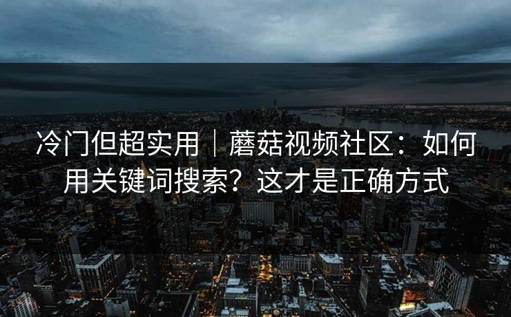 冷门但超实用｜蘑菇视频社区：如何用关键词搜索？这才是正确方式