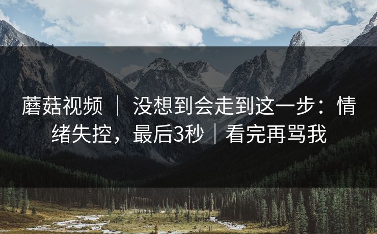 蘑菇视频 ｜ 没想到会走到这一步：情绪失控，最后3秒｜看完再骂我