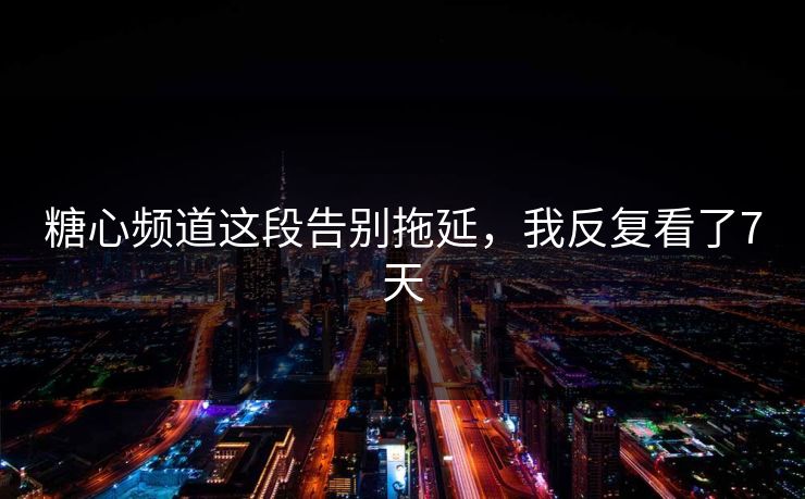 糖心频道这段告别拖延，我反复看了7天