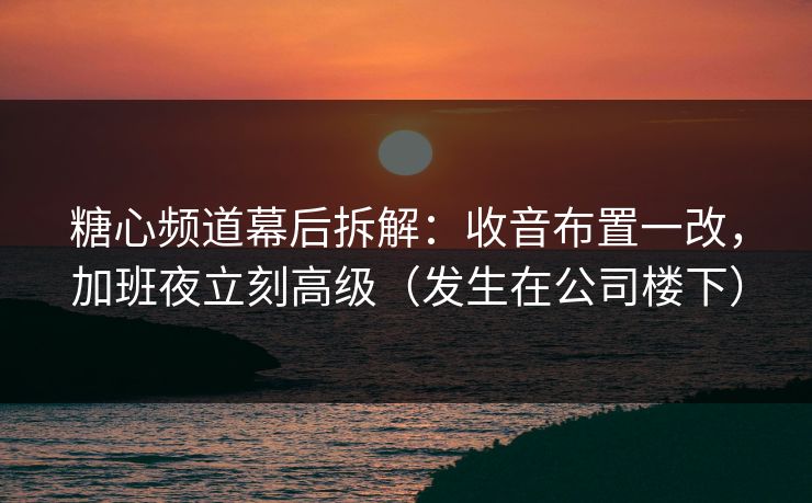 糖心频道幕后拆解：收音布置一改，加班夜立刻高级（发生在公司楼下）
