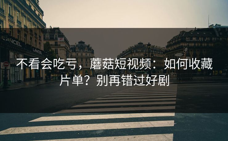 不看会吃亏，蘑菇短视频：如何收藏片单？别再错过好剧