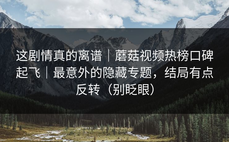 这剧情真的离谱｜蘑菇视频热榜口碑起飞｜最意外的隐藏专题，结局有点反转（别眨眼）