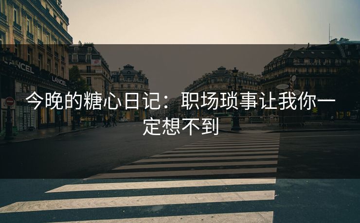 今晚的糖心日记：职场琐事让我你一定想不到