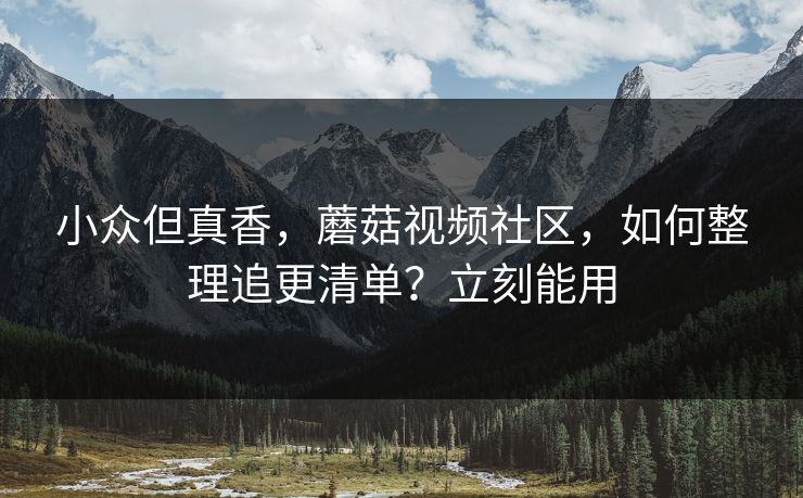 小众但真香，蘑菇视频社区，如何整理追更清单？立刻能用