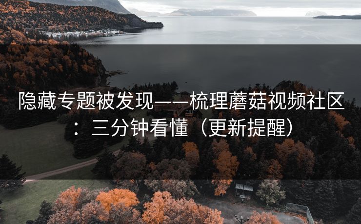 隐藏专题被发现——梳理蘑菇视频社区：三分钟看懂（更新提醒）