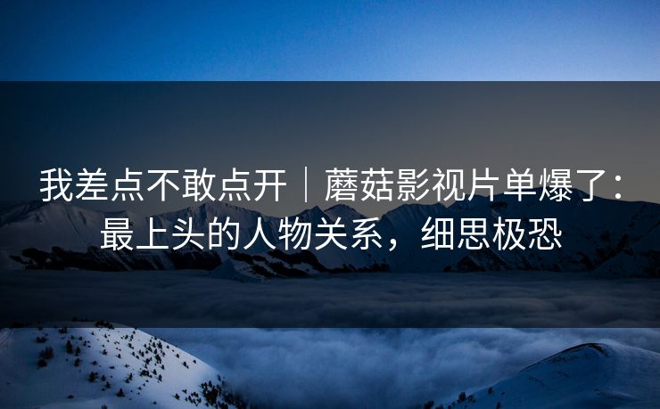 我差点不敢点开｜蘑菇影视片单爆了：最上头的人物关系，细思极恐