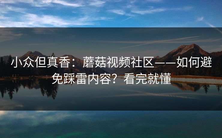 小众但真香：蘑菇视频社区——如何避免踩雷内容？看完就懂