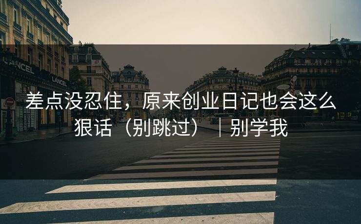 差点没忍住，原来创业日记也会这么狠话（别跳过）｜别学我