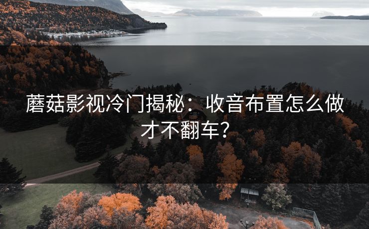 蘑菇影视冷门揭秘：收音布置怎么做才不翻车？