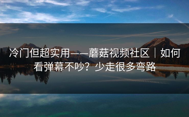 冷门但超实用——蘑菇视频社区｜如何看弹幕不吵？少走很多弯路