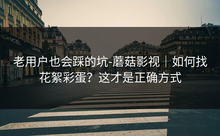 老用户也会踩的坑-蘑菇影视｜如何找花絮彩蛋？这才是正确方式
