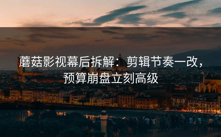 蘑菇影视幕后拆解：剪辑节奏一改，预算崩盘立刻高级