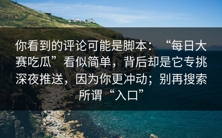 你看到的评论可能是脚本：“每日大赛吃瓜”看似简单，背后却是它专挑深夜推送，因为你更冲动；别再搜索所谓“入口”