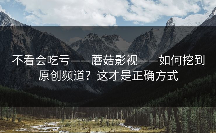 不看会吃亏——蘑菇影视——如何挖到原创频道？这才是正确方式