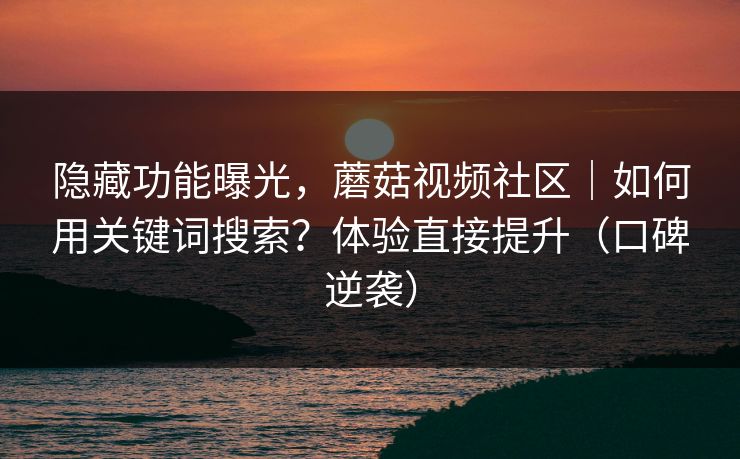隐藏功能曝光，蘑菇视频社区｜如何用关键词搜索？体验直接提升（口碑逆袭）