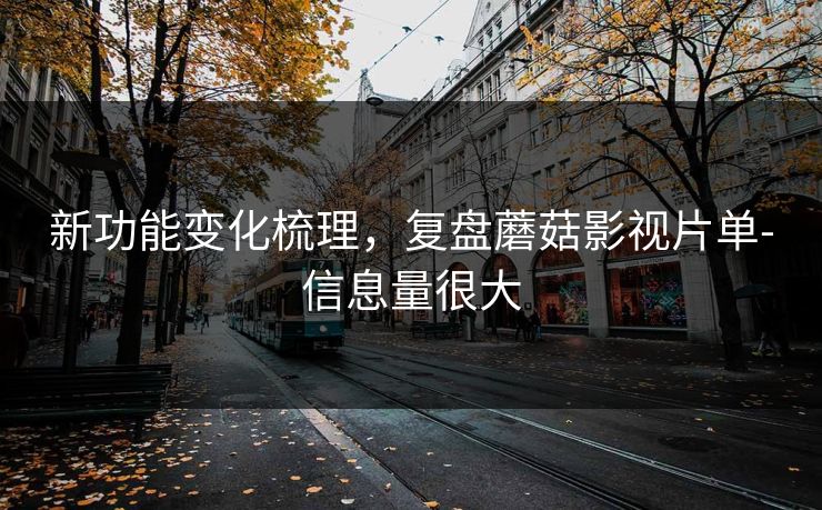 新功能变化梳理，复盘蘑菇影视片单-信息量很大