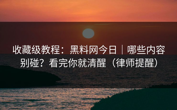 收藏级教程：黑料网今日｜哪些内容别碰？看完你就清醒（律师提醒）