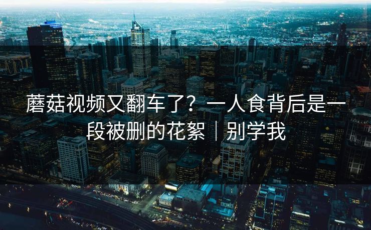 蘑菇视频又翻车了？一人食背后是一段被删的花絮｜别学我