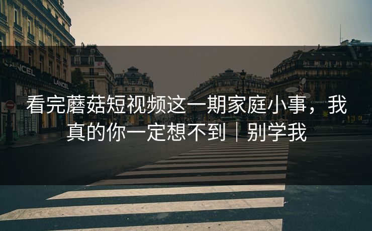 看完蘑菇短视频这一期家庭小事，我真的你一定想不到｜别学我