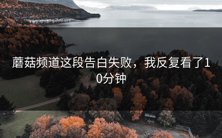 蘑菇频道这段告白失败，我反复看了10分钟