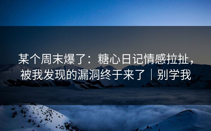 某个周末爆了：糖心日记情感拉扯，被我发现的漏洞终于来了｜别学我